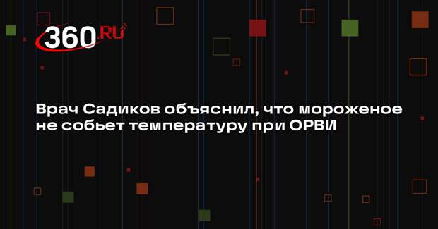 Врач Садиков объяснил, что мороженое не собьет температуру при ОРВИ