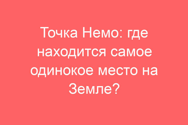 Точка Немо: где находится самое одинокое место на Земле?