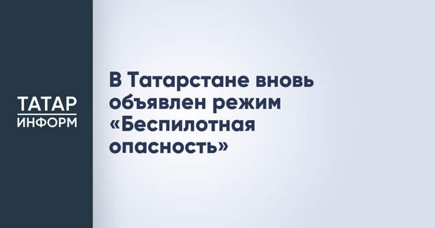 В Татарстане вновь объявлен режим «Беспилотная опасность»