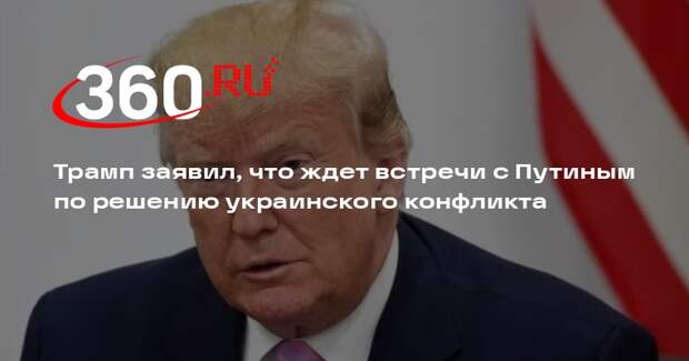 Трамп заявил, что ждет встречи с Путиным по решению украинского конфликта