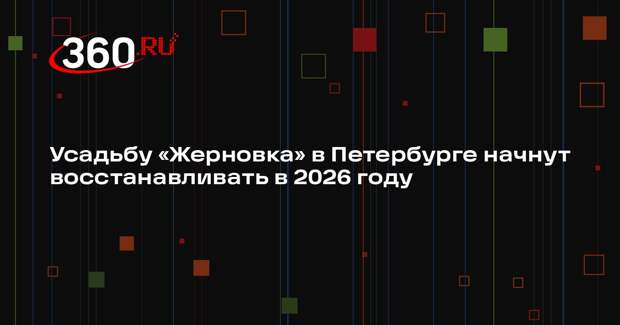 Усадьбу «Жерновка» в Петербурге начнут восстанавливать в 2026 году