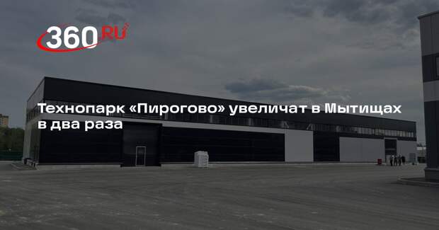 Технопарк «Пирогово» увеличат в Мытищах в два раза
