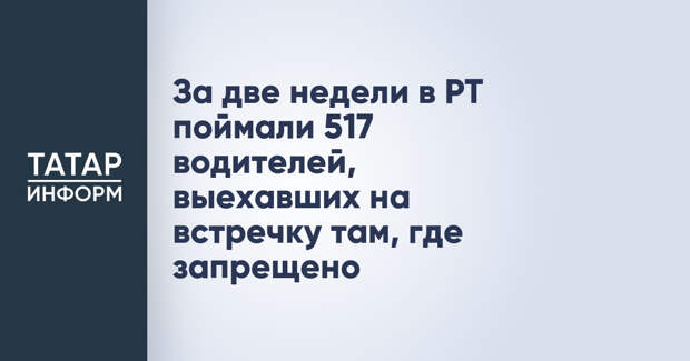 За две недели в РТ поймали 517 водителей, выехавших на встречку там, где запрещено