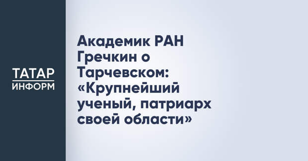 Академик РАН Гречкин о Тарчевском: «Крупнейший ученый, патриарх своей области»