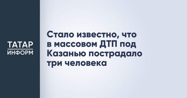 Стало известно, что в массовом ДТП под Казанью пострадало три человека
