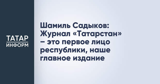 Шамиль Садыков: Журнал «Татарстан» – это первое лицо республики, наше главное издание