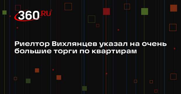Риелтор Вихлянцев указал на очень большие торги по квартирам