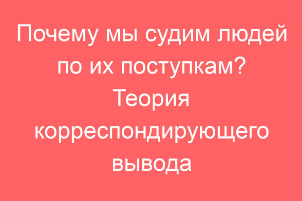 Почему мы судим людей по их поступкам? Теория корреспондирующего вывода