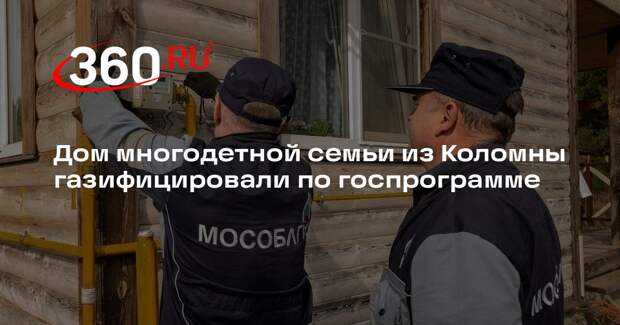 Дом многодетной семьи из Коломны газифицировали по госпрограмме