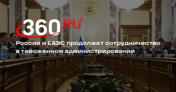 Россия и ЕАЭС продолжат сотрудничество в таможенном администрировании