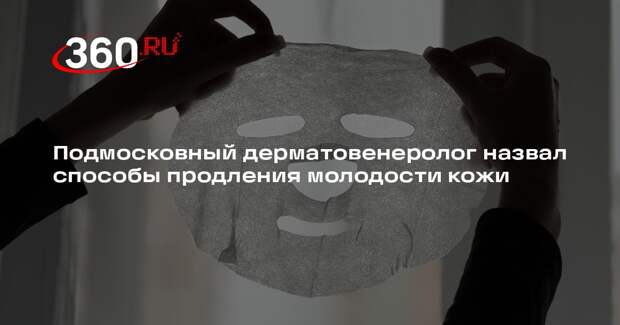 Подмосковный дерматовенеролог назвал способы продления молодости кожи
