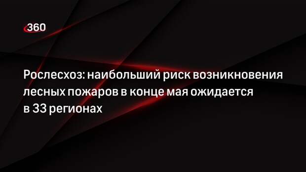Рослесхоз: наибольший риск возникновения лесных пожаров в конце мая ожидается в 33 регионах