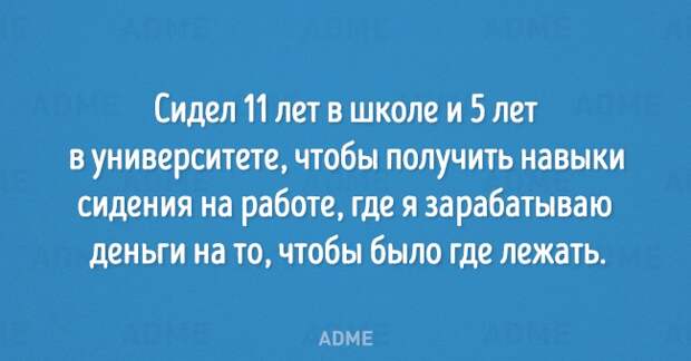 Сидел 11 лет в школе и 5 лет в университете чтобы получить навыки сидения на работе где я зарабатываю деньги на то чтобы было где лежать АВМЕ