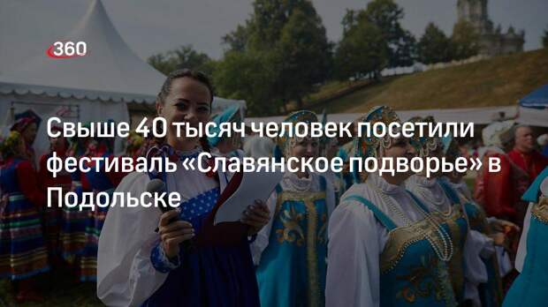 Свыше 40 тысяч человек посетили фестиваль «Славянское подворье» в Подольске