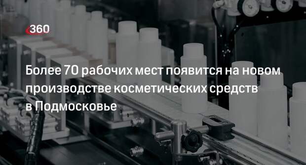 Более 70 рабочих мест появится на новом производстве косметических средств в Подмосковье