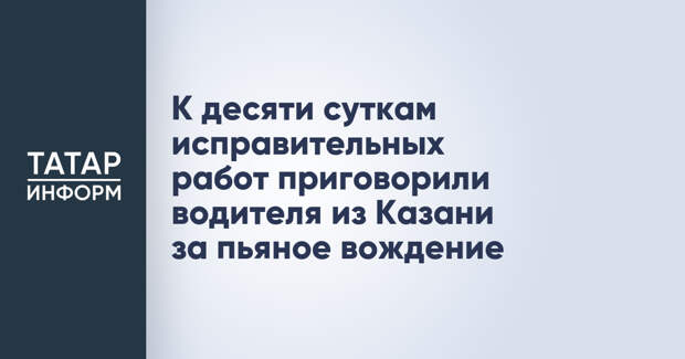 К десяти суткам исправительных работ приговорили водителя из Казани за пьяное вождение