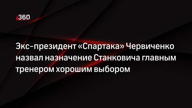 Экс-президент «Спартака» Червиченко назвал назначение Станковича главным тренером хорошим выбором