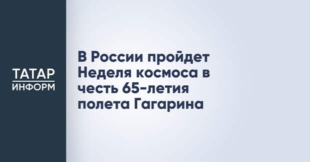 В России пройдет Неделя космоса в честь 65-летия полета Гагарина