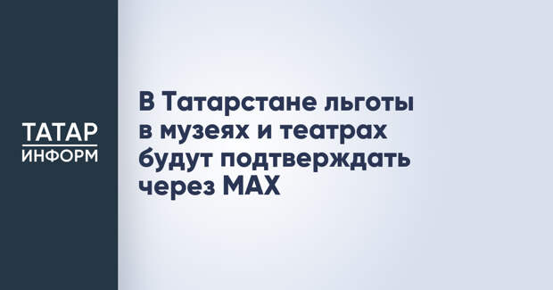 В Татарстане льготы в музеях и театрах будут подтверждать через MAX