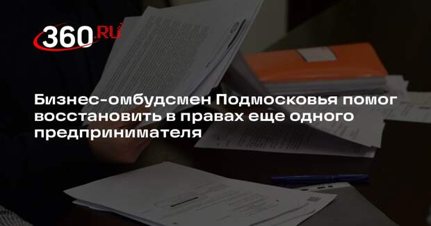 Бизнес-омбудсмен Подмосковья помог восстановить в правах еще одного предпринимателя