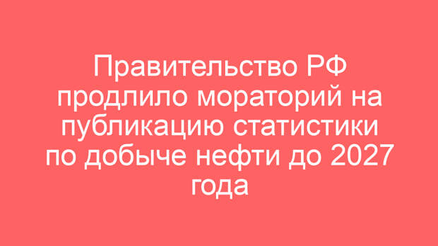 Правительство РФ продлило мораторий на публикацию статистики по добыче нефти до 2027 года