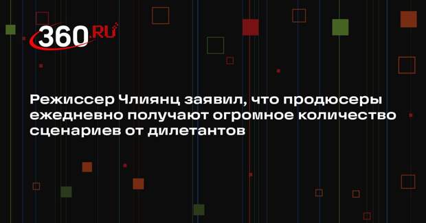 Режиссер Члиянц заявил, что продюсеры ежедневно получают огромное количество сценариев от дилетантов