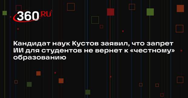 Кандидат наук Кустов заявил, что запрет ИИ для студентов не вернет к «честному» образованию
