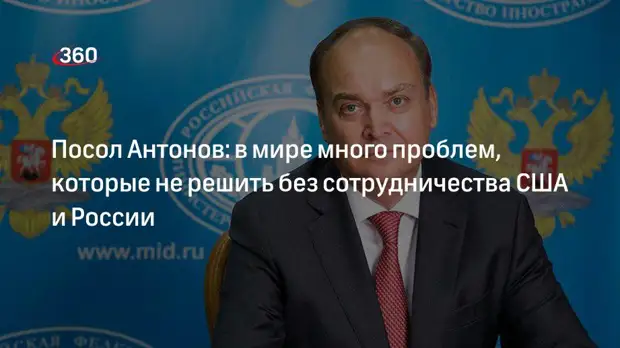 Посол Антонов: в мире много проблем, которые не решить без сотрудничества США и России