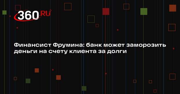 Финансист Фрумина: банк может заморозить деньги на счету клиента за долги