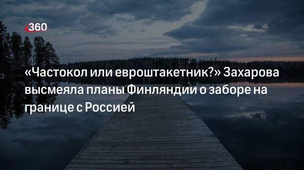 Представитель МИД РФ Захарова высмеяла планы Финляндии о заборе на границе с Россией