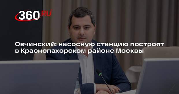Овчинский: насосную станцию построят в Краснопахорском районе Москвы