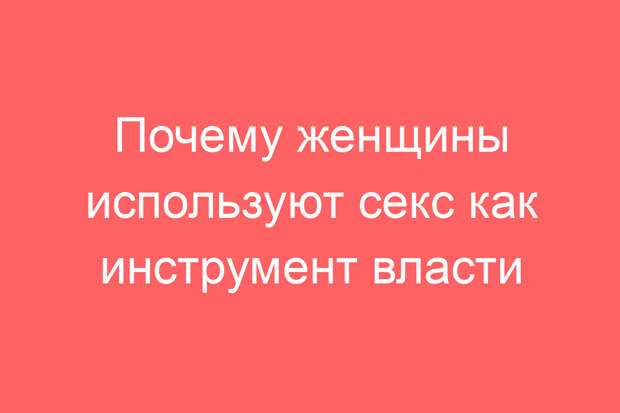 Почему женщины используют секс как инструмент власти