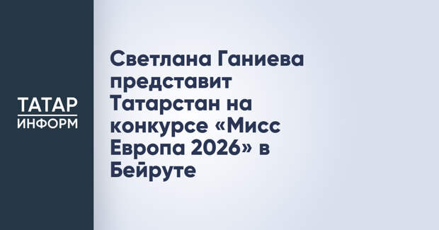 Светлана Ганиева представит Татарстан на конкурсе «Мисс Европа 2026» в Бейруте