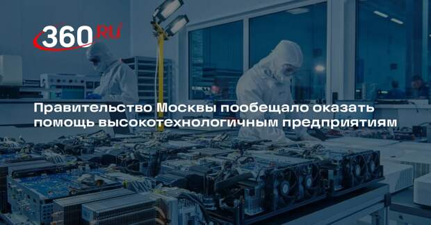 Правительство Москвы пообещало оказать помощь высокотехнологичным предприятиям