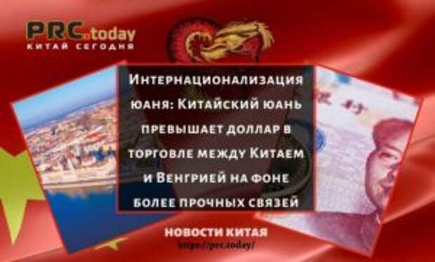 Интернационализация юаня: Китайский юань превышает доллар в торговле между Китаем и Венгрией на фоне более прочных связей