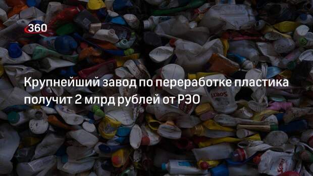 Крупнейший завод по переработке пластика получит 2 млрд рублей от РЭО