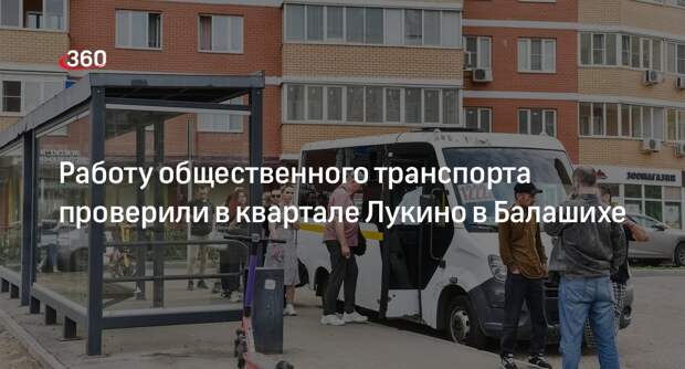 Работу общественного транспорта проверили в квартале Лукино в Балашихе