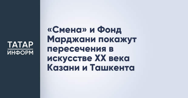 «Смена» и Фонд Марджани покажут пересечения в искусстве ХХ века Казани и Ташкента