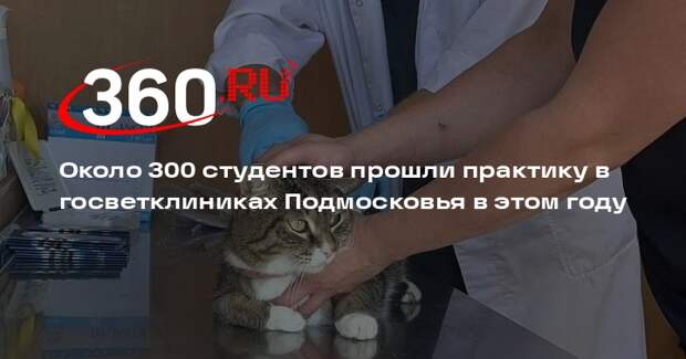 Около 300 студентов прошли практику в госветклиниках Подмосковья в этом году