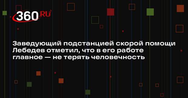 Заведующий подстанцией скорой помощи Лебедев отметил, что в его работе главное — не терять человечность