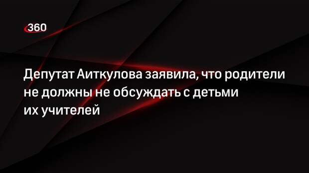 Депутат Аиткулова заявила, что родители не должны не обсуждать с детьми их учителей