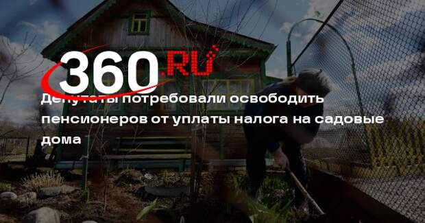 Депутаты потребовали освободить пенсионеров от уплаты налога на садовые дома