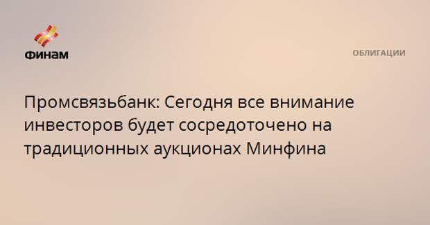 Промсвязьбанк: Сегодня все внимание инвесторов будет сосредоточено на традиционных аукционах Минфина