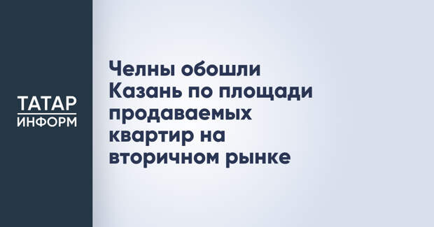 Челны обошли Казань по площади продаваемых квартир на вторичном рынке
