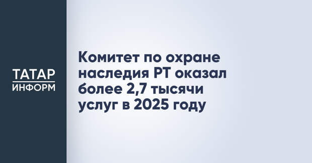 Комитет по охране наследия РТ оказал более 2,7 тысячи услуг в 2025 году
