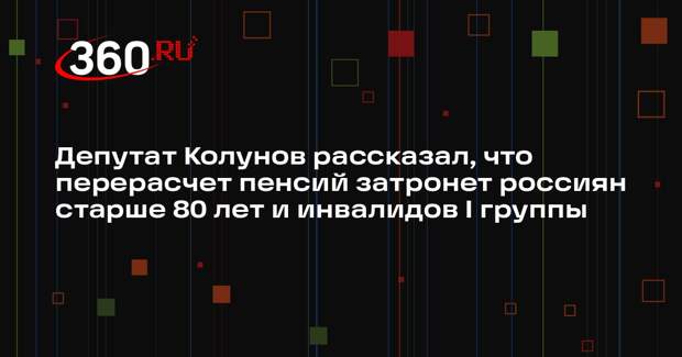 Депутат Колунов рассказал, что перерасчет пенсий затронет россиян старше 80 лет и инвалидов I группы