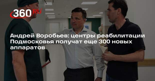 Андрей Воробьев: центры реабилитации Подмосковья получат еще 300 новых аппаратов