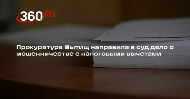 Прокуратура Мытищ направила в суд дело о мошенничестве с налоговыми вычетами