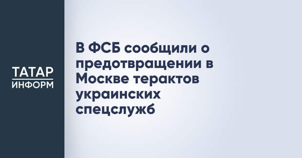 В ФСБ сообщили о предотвращении в Москве терактов украинских спецслужб