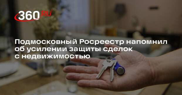 Подмосковный Росреестр напомнил об усилении защиты сделок с недвижимостью
